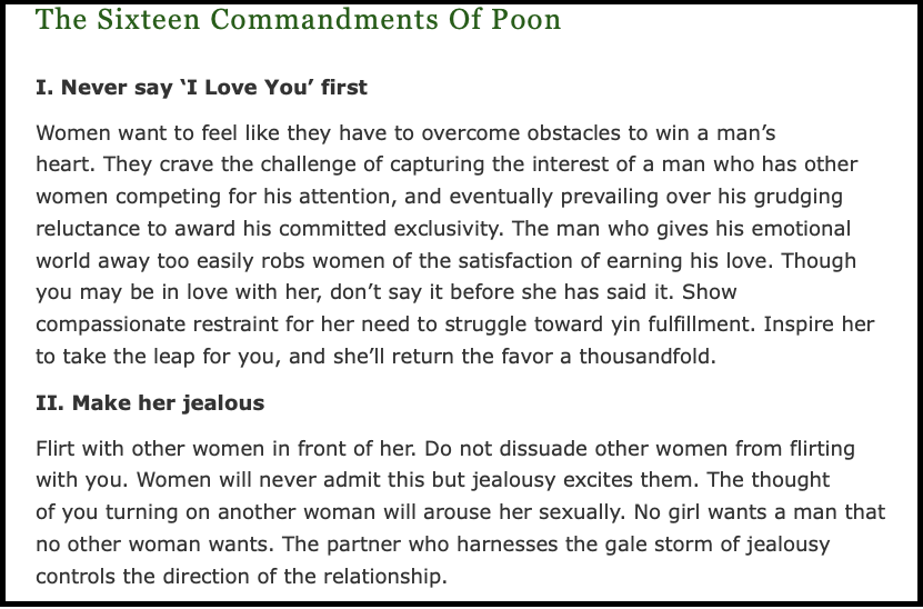 Heartiste's 16 Commandments of Poon:
1-Never Say "I love you" First
2- Make her jealous